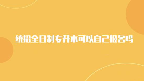 統(tǒng)招全日制專升本可以自己報名嗎？