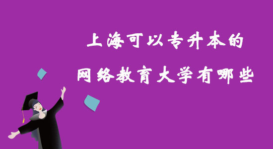 上海可以專升本的網(wǎng)絡(luò)教育大學(xué)有哪些？