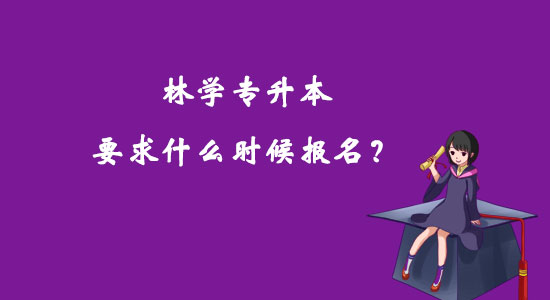 林學(xué)專升本要求什么時(shí)候報(bào)名？