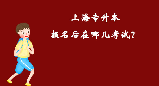 上海專升本報(bào)名后在哪兒考試？