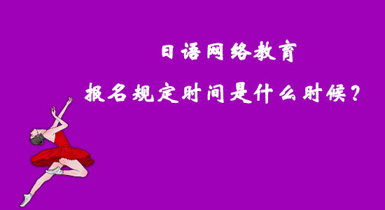 日語網(wǎng)絡(luò)教育報名規(guī)定時間是什么時候？