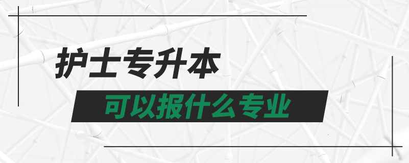 護(hù)士專升本可以報什么專業(yè)