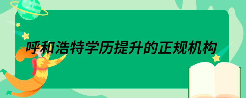 呼和浩特學(xué)歷提升的正規(guī)機(jī)構(gòu)