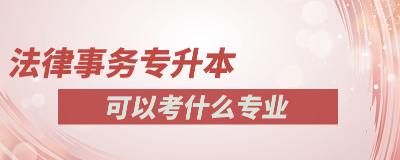 法律事務(wù)專升本可以考什么專業(yè)