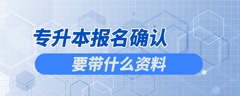 專升本報(bào)名確認(rèn)要帶什么資料