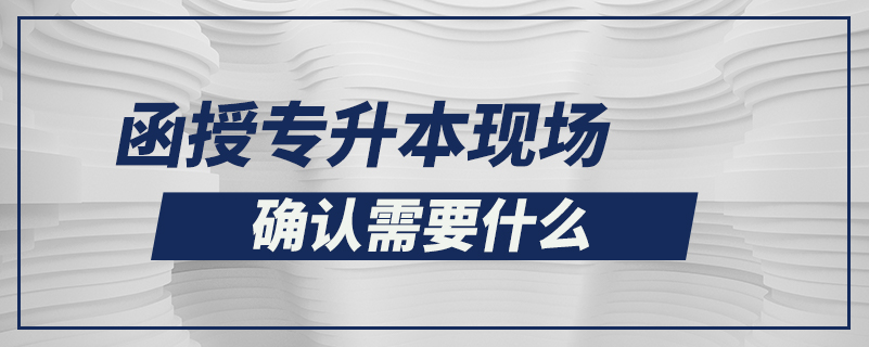 函授專升本現(xiàn)場確認(rèn)需要什么