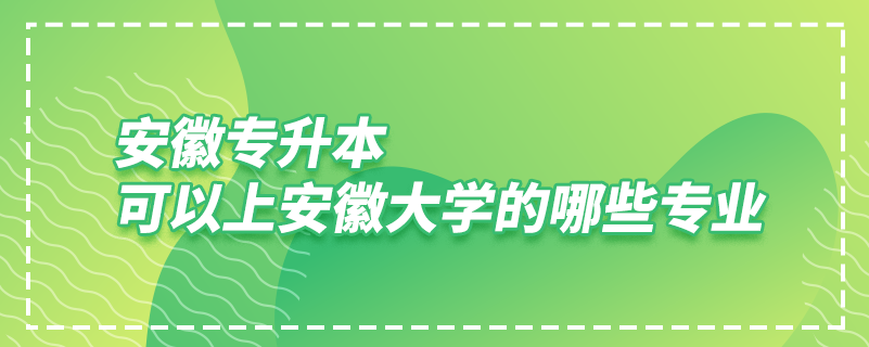 安徽專升本可以上安徽大學的哪些專業(yè)