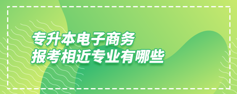 專升本電子商務(wù)報(bào)考相近專業(yè)有哪些