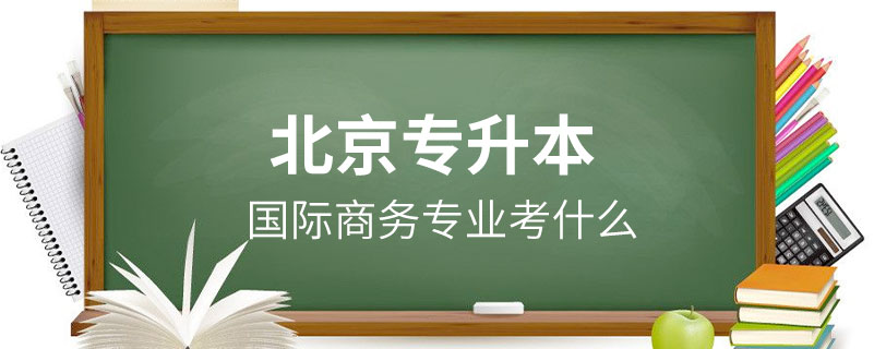 北京國際商務專業(yè)專升本考什么