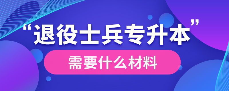 退役士兵專升本需要什么材料