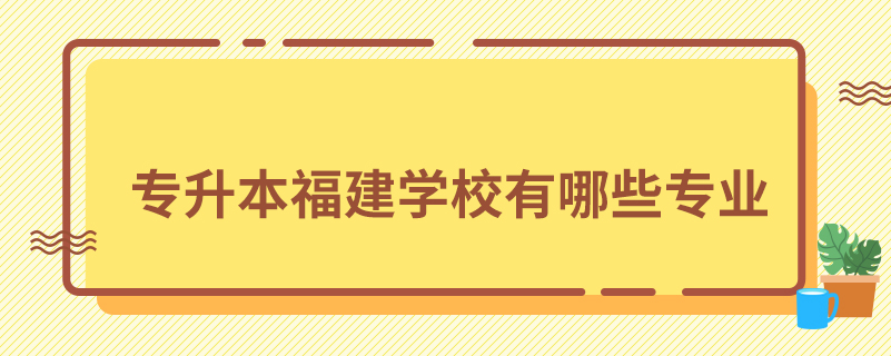 專升本福建學(xué)校有哪些專業(yè)