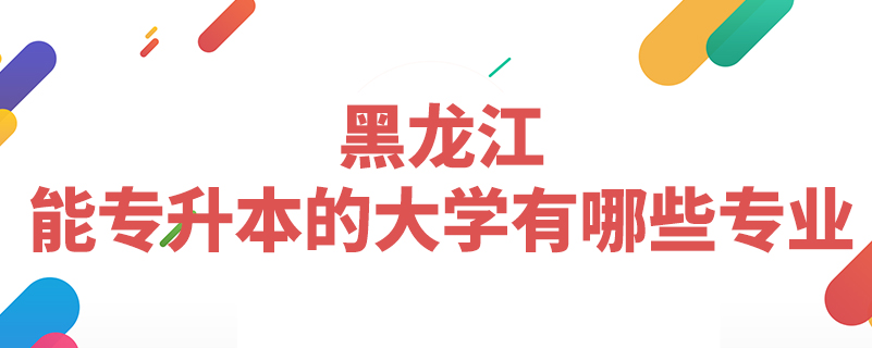 黑龍江能專升本的大學有哪些專業(yè)