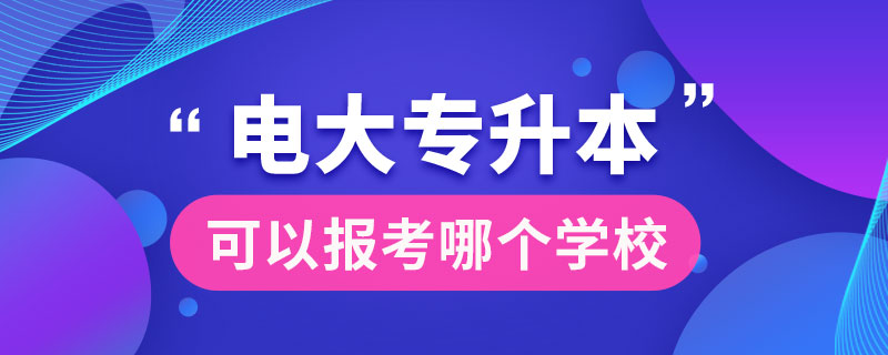 電大專升本可以報考哪個學校