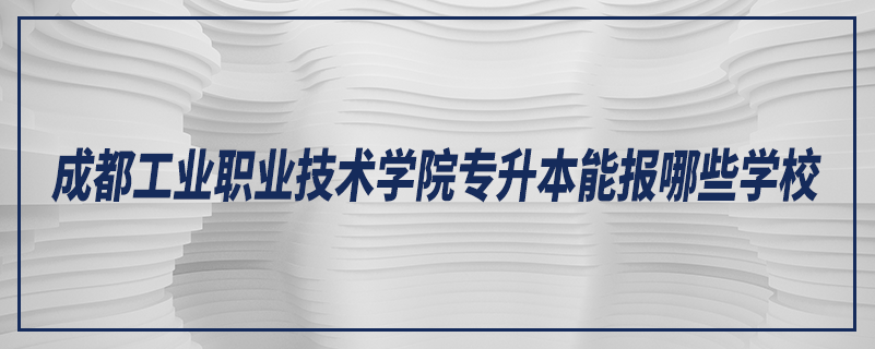 成都工業(yè)職業(yè)技術(shù)學(xué)院專升本能報(bào)哪些學(xué)校