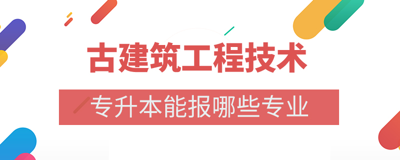 古建筑工程技術(shù)專升本能報(bào)哪些專業(yè)