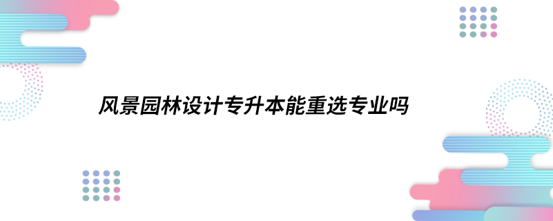 風景園林設(shè)計專升本能重選專業(yè)嗎