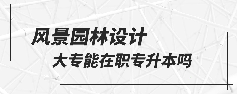 風(fēng)景園林設(shè)計(jì)大專能在職專升本嗎