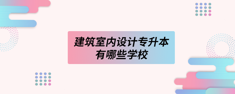 建筑室內(nèi)設計專升本有哪些學校