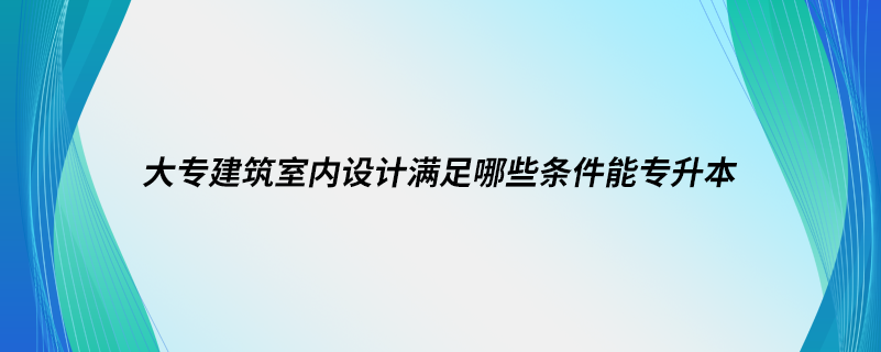 大專建筑室內(nèi)設計滿足哪些條件能專升本