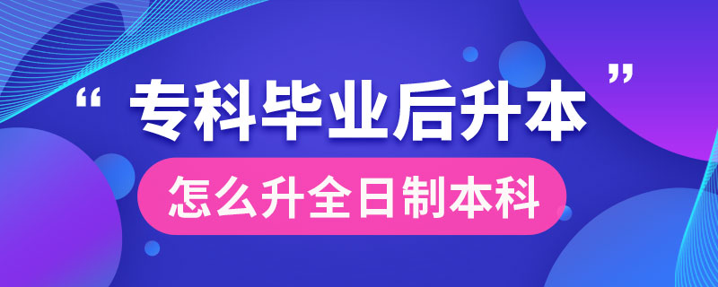 ?？飘厴I(yè)后怎么升全日制本科