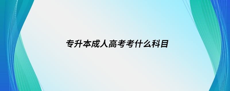 專升本成人高考考什么科目