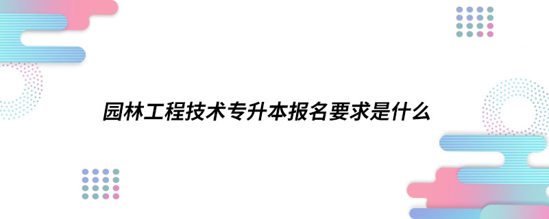 園林工程技術(shù)專升本報(bào)名要求是什么