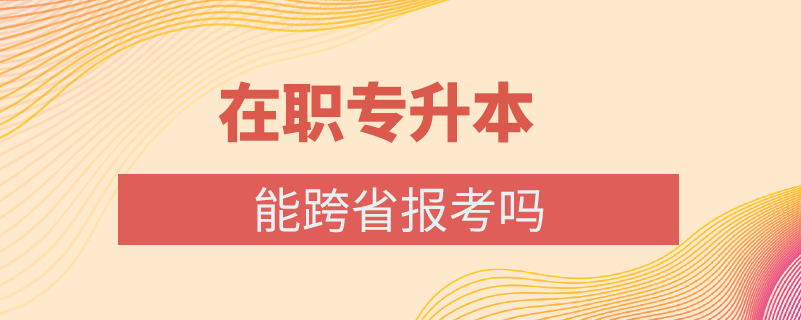 在職專升本能跨省報(bào)考嗎