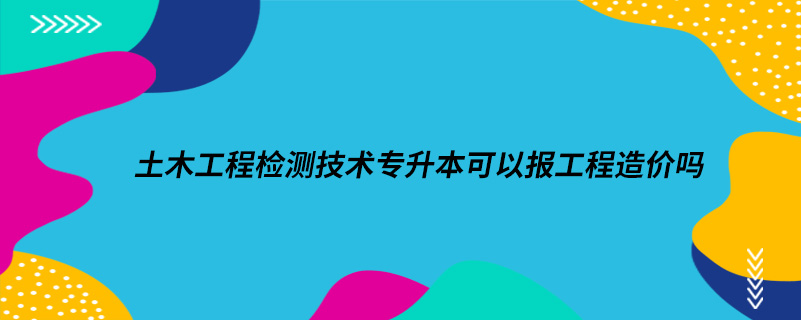 土木工程檢測技術專升本可以報工程造價嗎