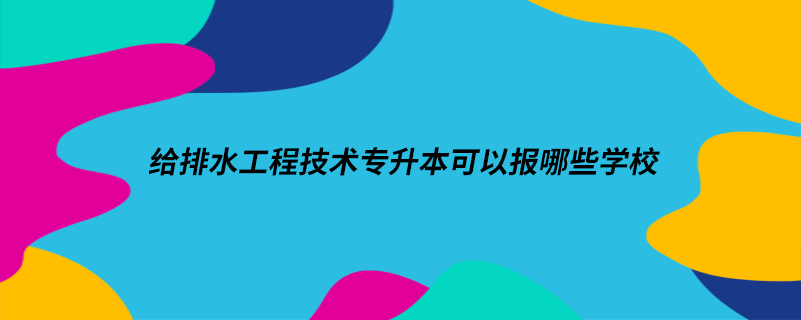 給排水工程技術專升本可以報哪些學校