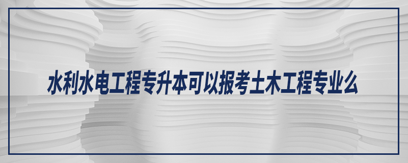 水利水電工程專升本可以報(bào)考土木工程專業(yè)么