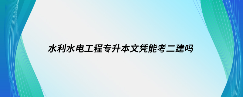 水利水電工程專升本文憑能考二建嗎