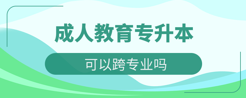 成人教育專升本可以跨專業(yè)嗎