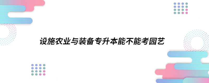 設(shè)施農(nóng)業(yè)與裝備專升本能不能考園藝