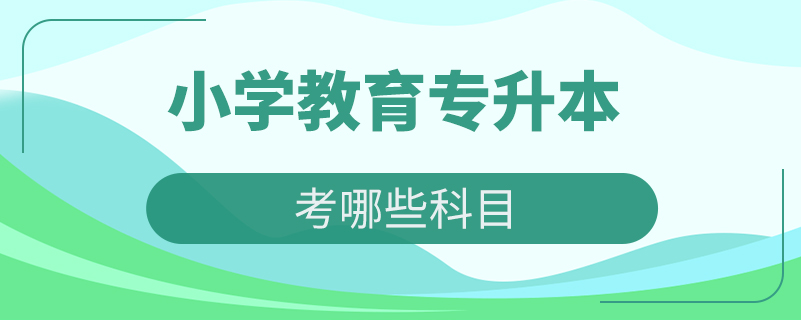 小學(xué)教育專業(yè)專升本考哪些科目