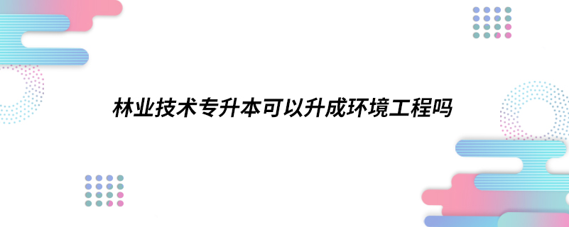 林業(yè)技術(shù)專升本可以升成環(huán)境工程嗎