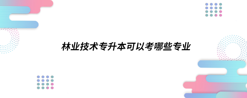 林業(yè)技術(shù)專升本可以考哪些專業(yè)