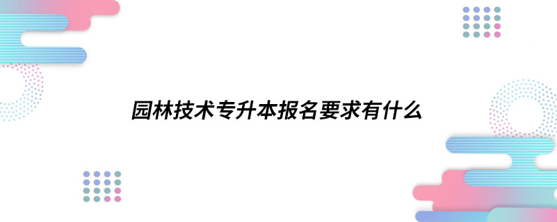 園林技術(shù)專升本報(bào)名要求有什么