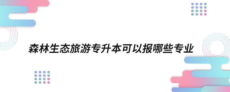 森林生態(tài)旅游專升本可以報(bào)哪些專業(yè)