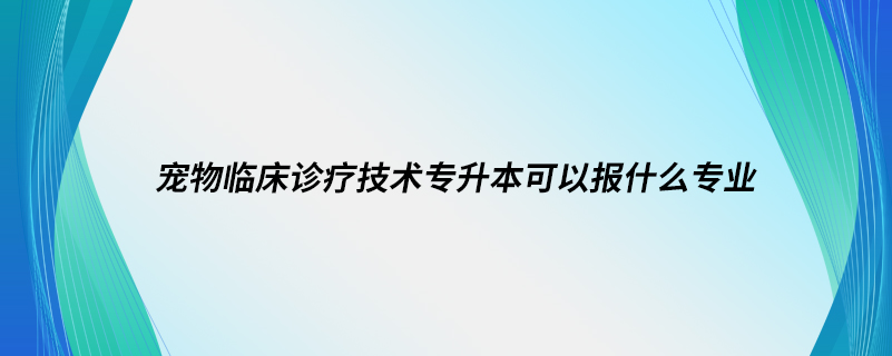 寵物臨床診療技術(shù)專升本可以報(bào)什么專業(yè)