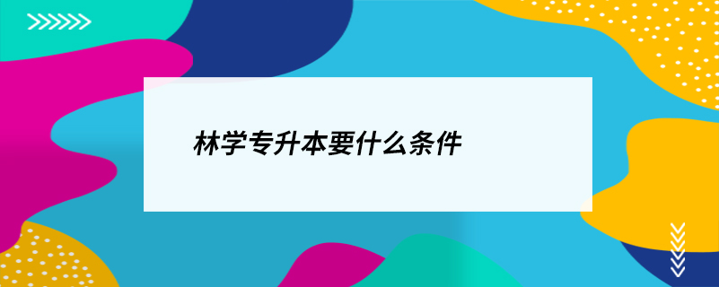 林學(xué)專升本要什么條件