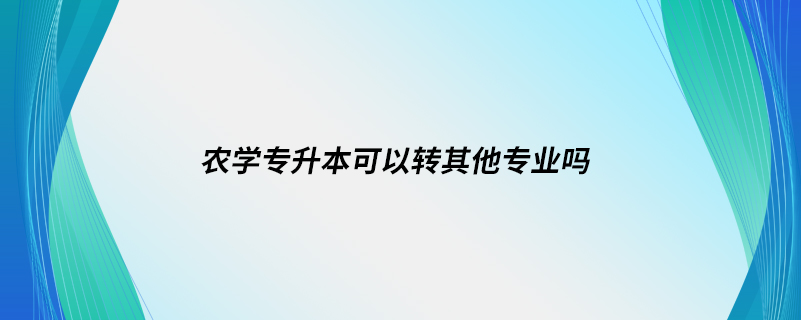 農(nóng)學(xué)專升本可以轉(zhuǎn)其他專業(yè)嗎