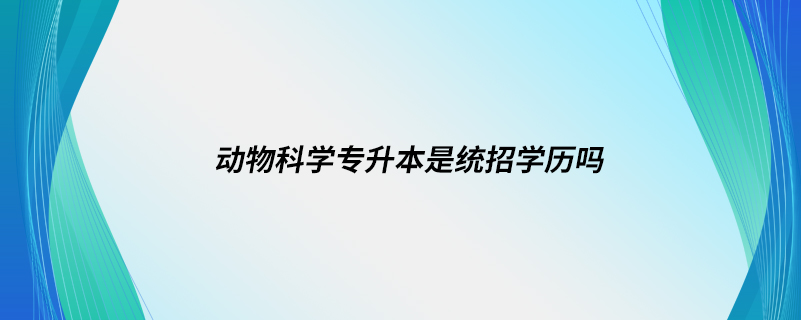 動物科學(xué)專升本是統(tǒng)招學(xué)歷嗎