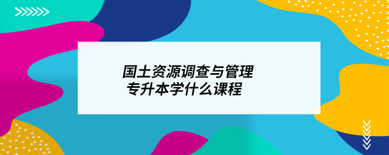 國(guó)土資源調(diào)查與管理專升本學(xué)什么課程