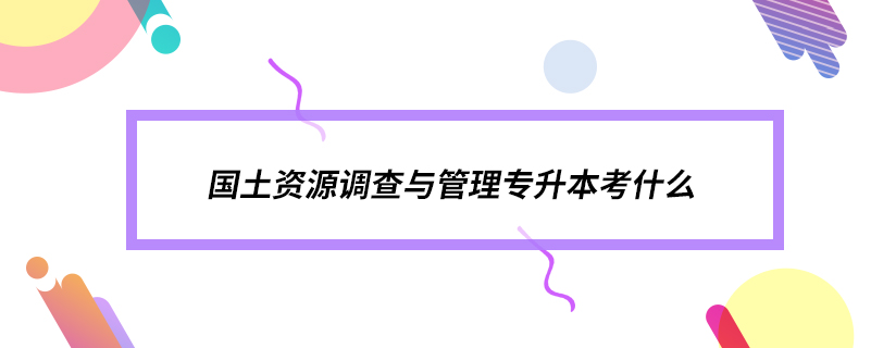 國(guó)土資源調(diào)查與管理專升本考什么