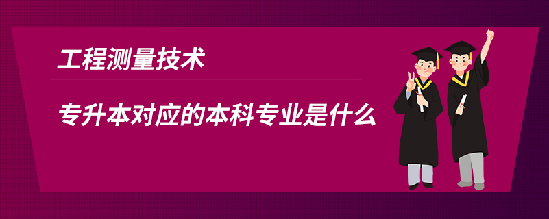 工程測量技術(shù)專升本對應(yīng)的本科專業(yè)是什么