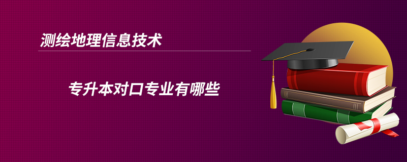 測繪地理信息技術專升本對口專業(yè)有哪些