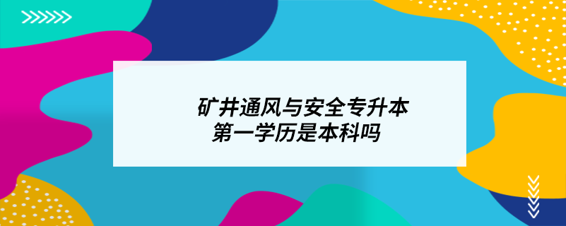 礦井通風(fēng)與安全專升本第一學(xué)歷是本科嗎