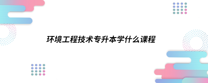 環(huán)境工程技術(shù)專升本學什么課程