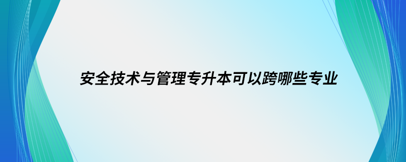 安全技術(shù)與管理專升本可以跨哪些專業(yè)