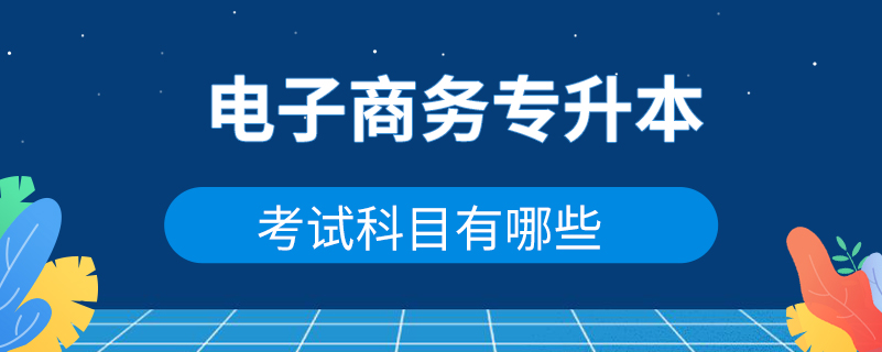 電子商務(wù)專升本考試科目有哪些